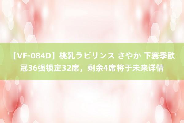 【VF-084D】桃乳ラビリンス さやか 下赛季欧冠36强锁定32席，剩余4席将于未来详情