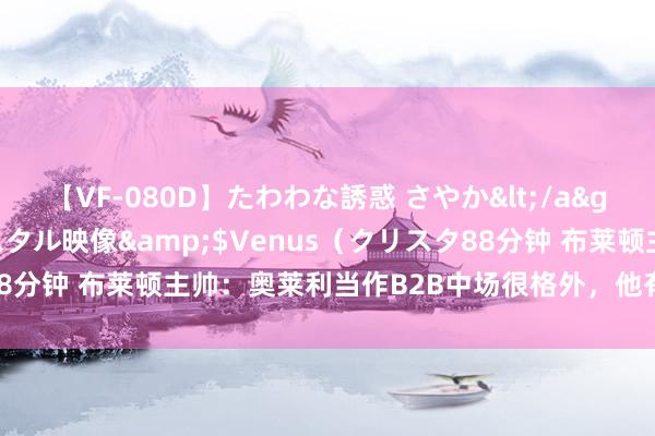 【VF-080D】たわわな誘惑 さやか</a>2005-08-27クリスタル映像&$Venus（クリスタ88分钟 布莱顿主帅：奥莱利当作B2B中场很格外，他有得到告捷的洪志