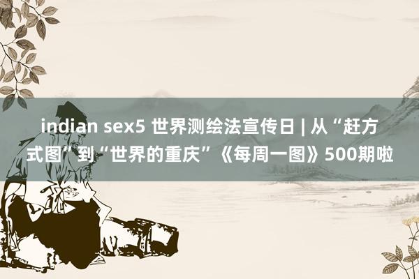 indian sex5 世界测绘法宣传日 | 从“赶方式图”到“世界的重庆”《每周一图》500期啦