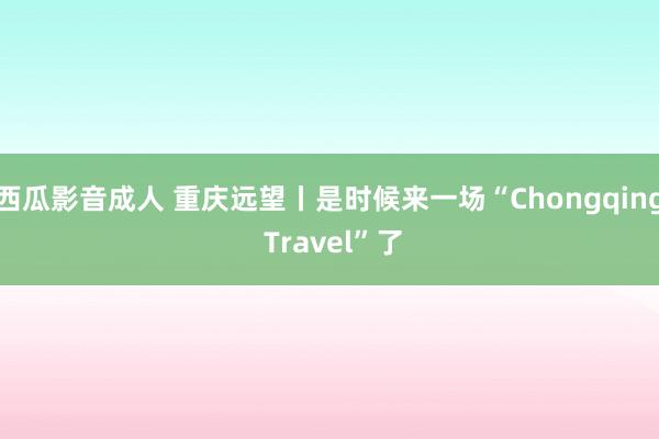 西瓜影音成人 重庆远望丨是时候来一场“Chongqing Travel”了