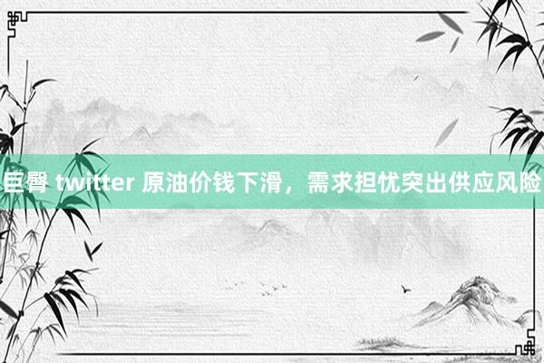 巨臀 twitter 原油价钱下滑，需求担忧突出供应风险