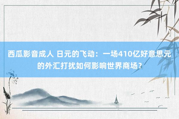 西瓜影音成人 日元的飞动：一场410亿好意思元的外汇打扰如何影响世界商场？