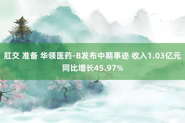 肛交 准备 华领医药-B发布中期事迹 收入1.03亿元同比增长45.97%