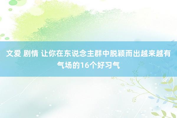 文爱 剧情 让你在东说念主群中脱颖而出越来越有气场的16个好习气