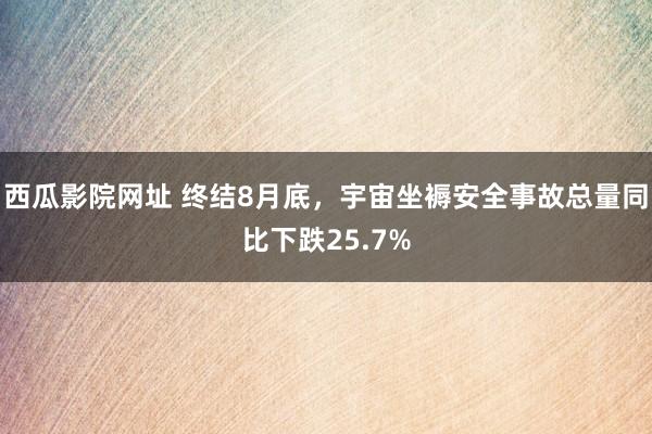 西瓜影院网址 终结8月底，宇宙坐褥安全事故总量同比下跌25.7%