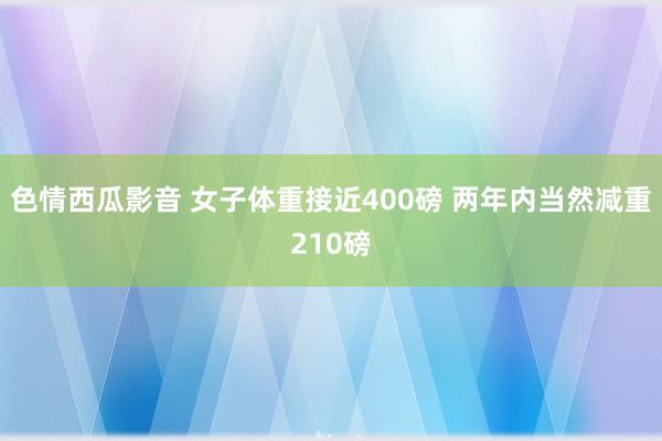 色情西瓜影音 女子体重接近400磅 两年内当然减重210磅