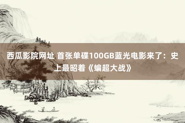 西瓜影院网址 首张单碟100GB蓝光电影来了：史上最昭着《蝙超大战》