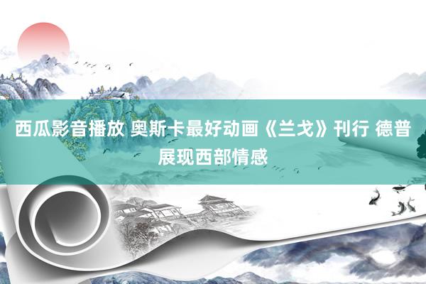 西瓜影音播放 奥斯卡最好动画《兰戈》刊行 德普展现西部情感