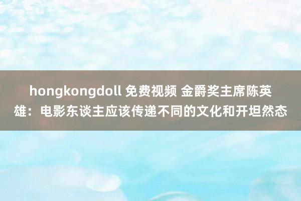 hongkongdoll 免费视频 金爵奖主席陈英雄：电影东谈主应该传递不同的文化和开坦然态