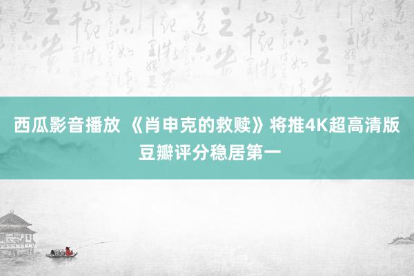 西瓜影音播放 《肖申克的救赎》将推4K超高清版 豆瓣评分稳居第一