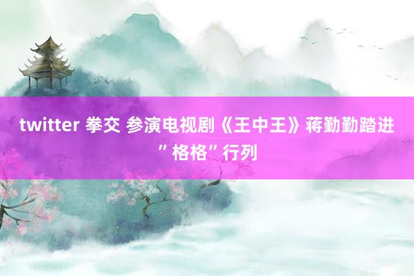 twitter 拳交 参演电视剧《王中王》蒋勤勤踏进”格格”行列