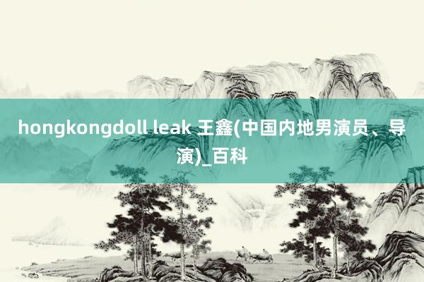 hongkongdoll leak 王鑫(中国内地男演员、导演)_百科