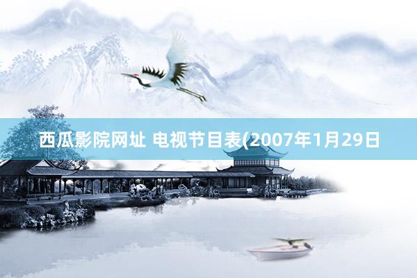 西瓜影院网址 电视节目表(2007年1月29日