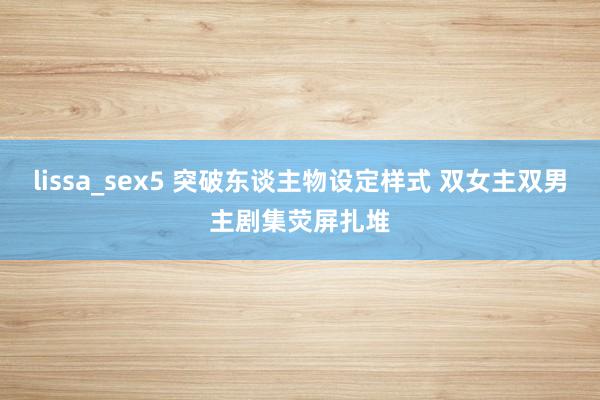 lissa_sex5 突破东谈主物设定样式 双女主双男主剧集荧屏扎堆