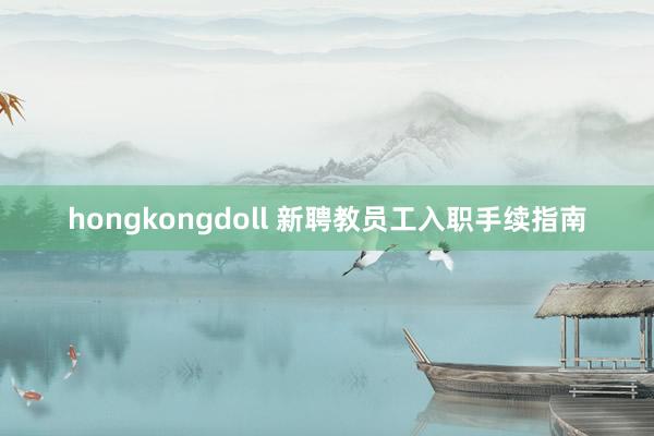 hongkongdoll 新聘教员工入职手续指南