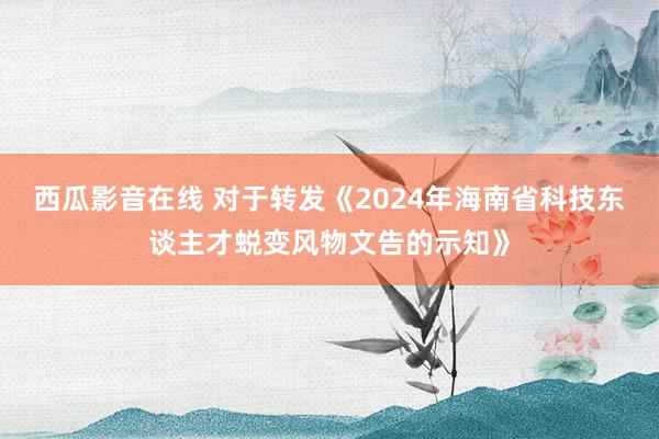 西瓜影音在线 对于转发《2024年海南省科技东谈主才蜕变风物文告的示知》