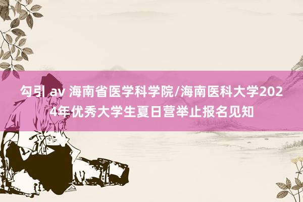 勾引 av 海南省医学科学院/海南医科大学2024年优秀大学生夏日营举止报名见知