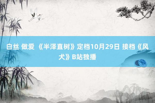 白丝 做爱 《半泽直树》定档10月29日 接档《风犬》B站独播