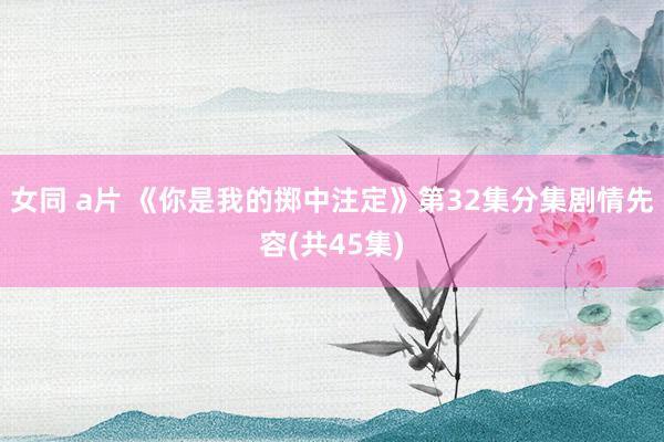 女同 a片 《你是我的掷中注定》第32集分集剧情先容(共45集)