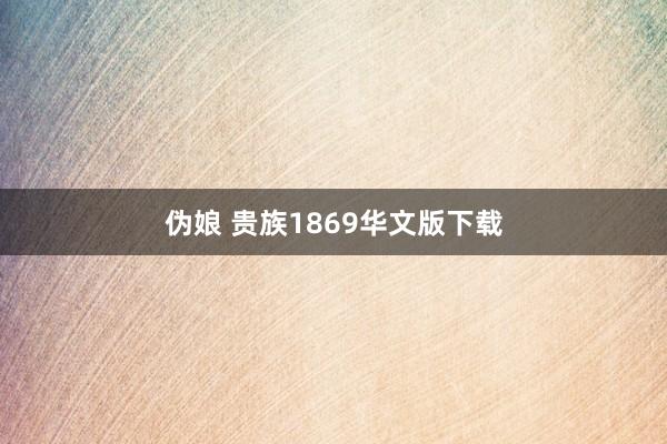 伪娘 贵族1869华文版下载