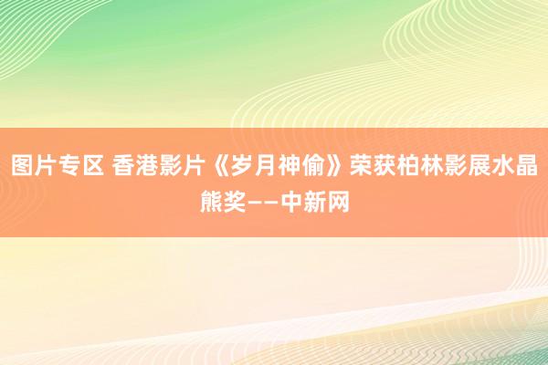 图片专区 香港影片《岁月神偷》荣获柏林影展水晶熊奖——中新网