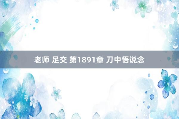 老师 足交 第1891章 刀中悟说念