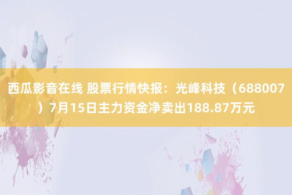 西瓜影音在线 股票行情快报：光峰科技（688007）7月15日主力资金净卖出188.87万元