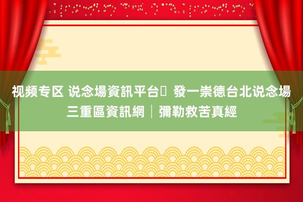 视频专区 说念場資訊平台‧發一崇德台北说念場三重區資訊網│彌勒救苦真經